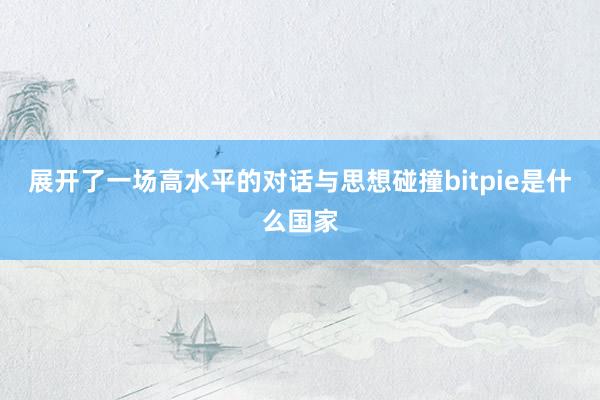 展开了一场高水平的对话与思想碰撞bitpie是什么国家