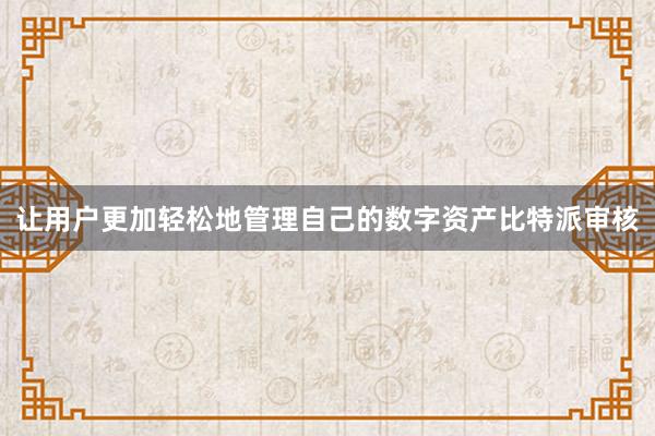 让用户更加轻松地管理自己的数字资产比特派审核