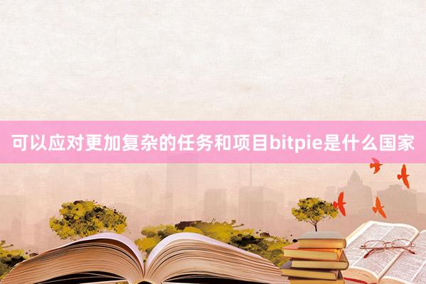 可以应对更加复杂的任务和项目bitpie是什么国家