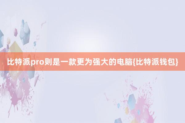 比特派pro则是一款更为强大的电脑{比特派钱包}