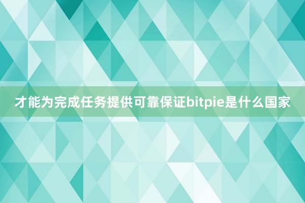 才能为完成任务提供可靠保证bitpie是什么国家