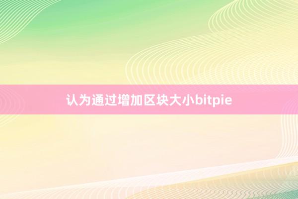 认为通过增加区块大小bitpie