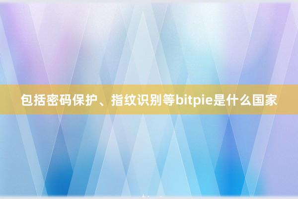 包括密码保护、指纹识别等bitpie是什么国家