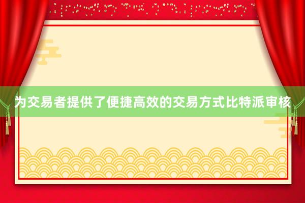 为交易者提供了便捷高效的交易方式比特派审核