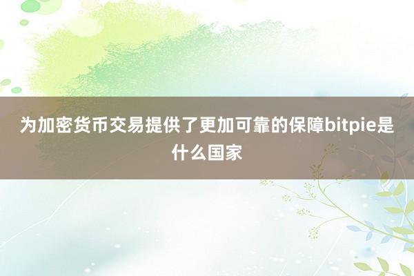 为加密货币交易提供了更加可靠的保障bitpie是什么国家