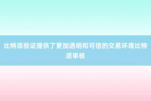 比特派验证提供了更加透明和可信的交易环境比特派审核