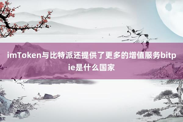 imToken与比特派还提供了更多的增值服务bitpie是什么国家