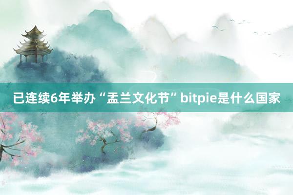 已连续6年举办“盂兰文化节”bitpie是什么国家