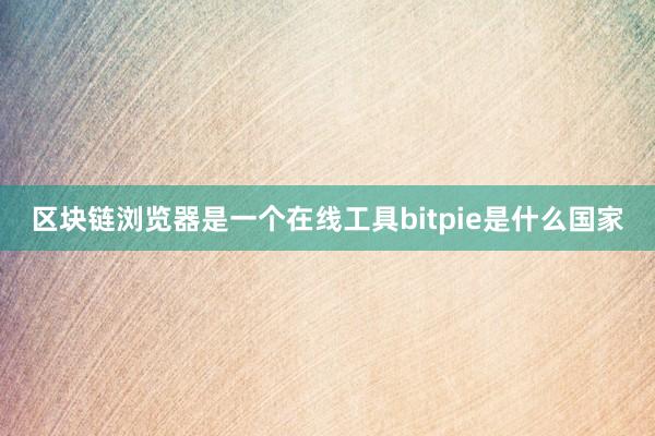 区块链浏览器是一个在线工具bitpie是什么国家