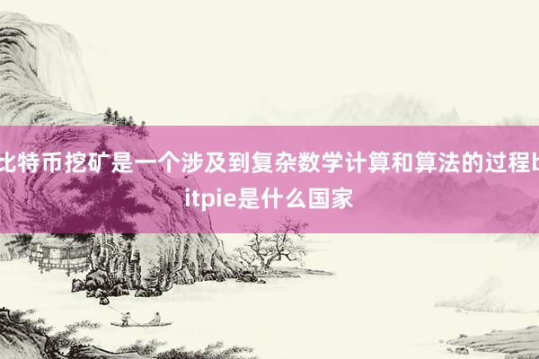 比特币挖矿是一个涉及到复杂数学计算和算法的过程bitpie是什么国家