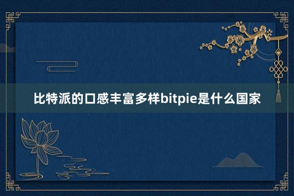 比特派的口感丰富多样bitpie是什么国家