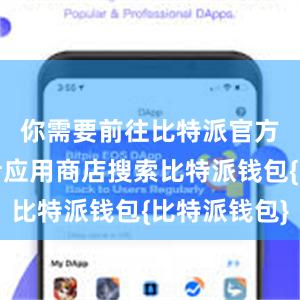 你需要前往比特派官方网站或者应用商店搜索比特派钱包{比特派钱包}