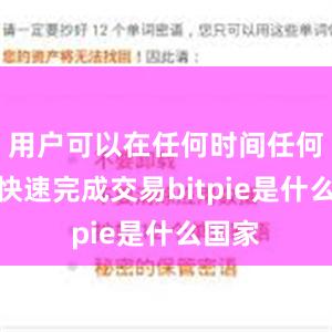 用户可以在任何时间任何地点快速完成交易bitpie是什么国家