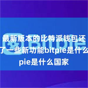 最新版本的比特派钱包还增加了一些新功能bitpie是什么国家