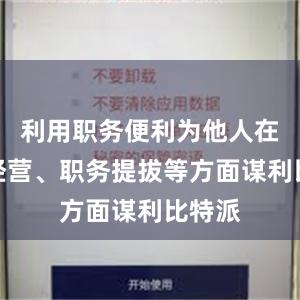 利用职务便利为他人在企业经营、职务提拔等方面谋利比特派