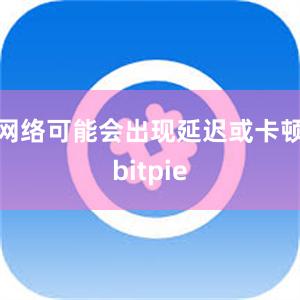 网络可能会出现延迟或卡顿bitpie