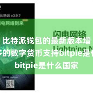 比特派钱包的最新版本增加了更多的数字货币支持bitpie是什么国家